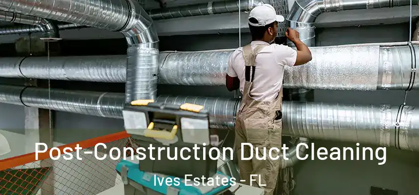 Post-Construction Duct Cleaning Ives Estates - FL